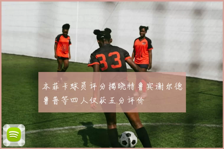 本菲卡球员评分揭晓特鲁宾谢尔德鲁普等四人仅获五分评价