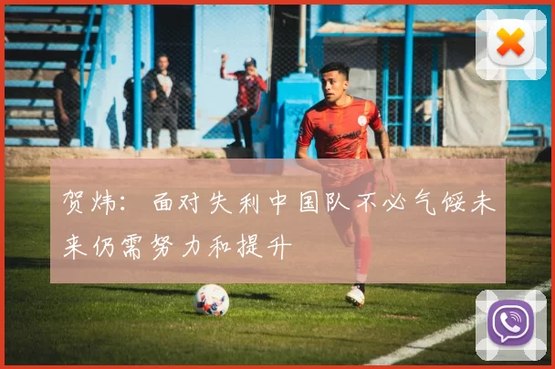 贺炜：面对失利中国队不必气馁未来仍需努力和提升