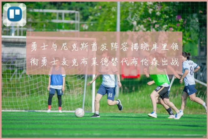 勇士与尼克斯首发阵容揭晓库里领衔勇士麦克布莱德替代布伦森出战