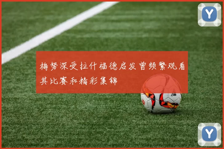 梅努深受拉什福德启发曾频繁观看其比赛和精彩集锦