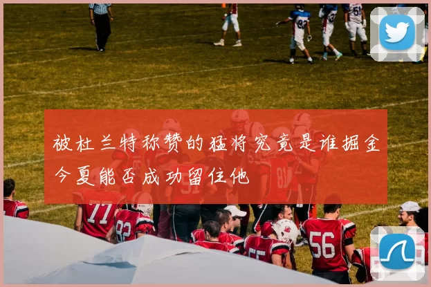 被杜兰特称赞的猛将究竟是谁掘金今夏能否成功留住他