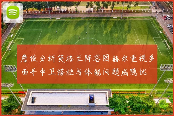 詹俊分析英格兰阵容图赫尔重视多面手中卫搭档与体能问题成隐忧
