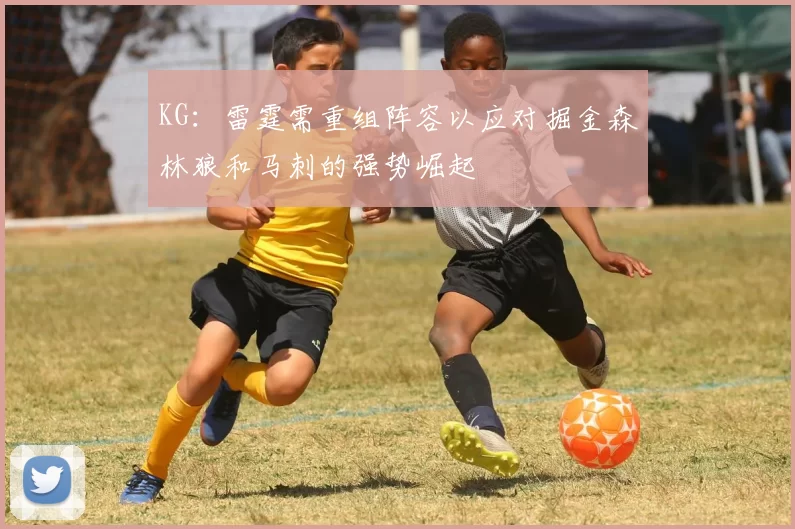KG：雷霆需重组阵容以应对掘金森林狼和马刺的强势崛起