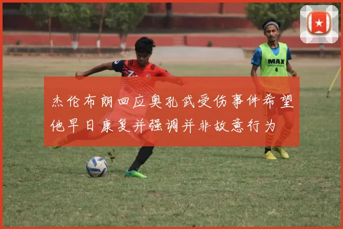 杰伦布朗回应奥孔武受伤事件希望他早日康复并强调并非故意行为