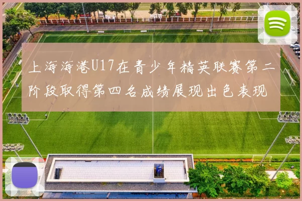 上海海港U17在青少年精英联赛第二阶段取得第四名成绩展现出色表现